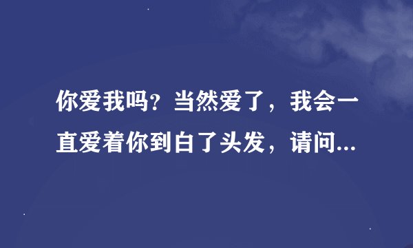 你爱我吗？当然爱了，我会一直爱着你到白了头发，请问这歌的名字是什么？