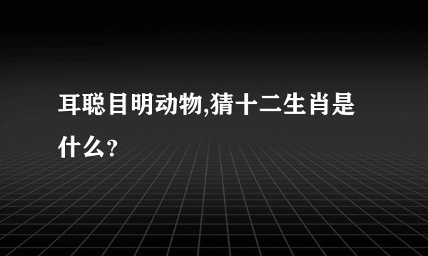 耳聪目明动物,猜十二生肖是什么？