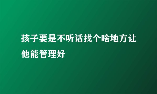 孩子要是不听话找个啥地方让他能管理好
