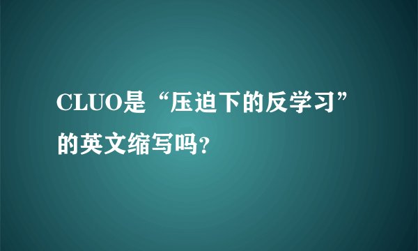 CLUO是“压迫下的反学习”的英文缩写吗？