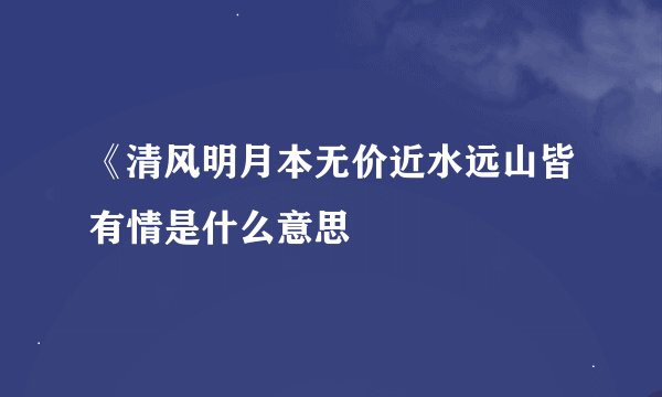 《清风明月本无价近水远山皆有情是什么意思