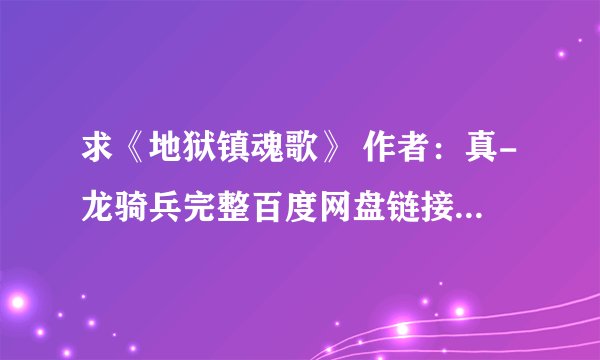 求《地狱镇魂歌》 作者：真-龙骑兵完整百度网盘链接获取下载