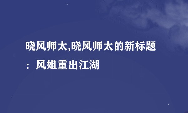 晓风师太,晓风师太的新标题：风姐重出江湖