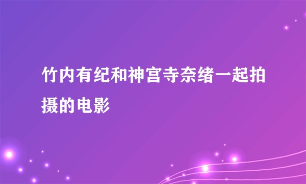 竹内有纪和神宫寺奈绪一起拍摄的电影