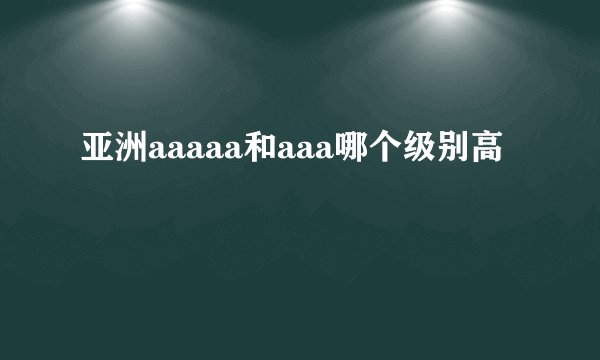 亚洲aaaaa和aaa哪个级别高