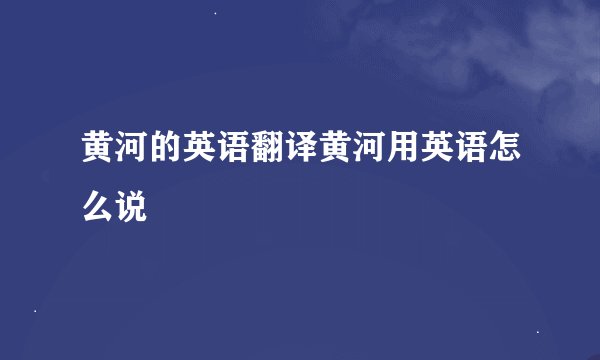 黄河的英语翻译黄河用英语怎么说