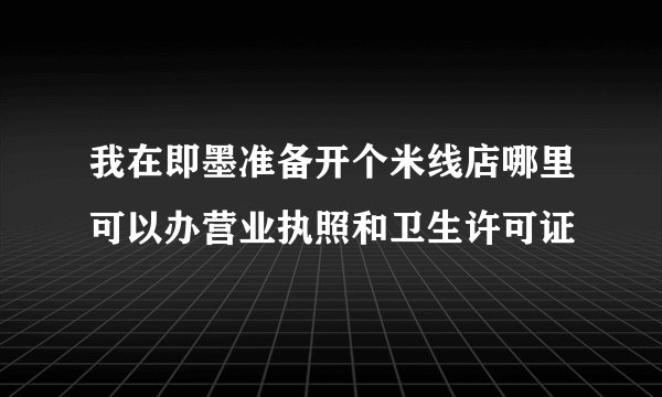 我在即墨准备开个米线店哪里可以办营业执照和卫生许可证
