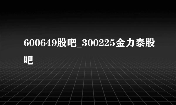 600649股吧_300225金力泰股吧