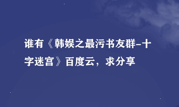 谁有《韩娱之最污书友群-十字迷宫》百度云，求分享