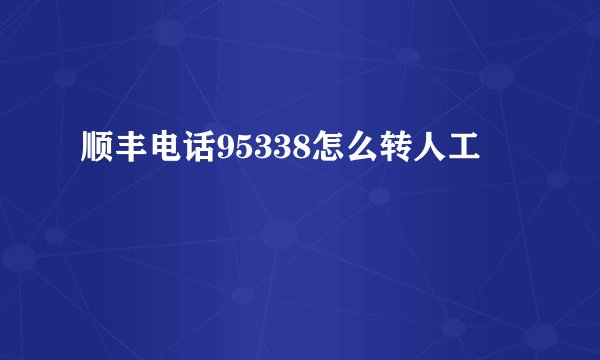 顺丰电话95338怎么转人工