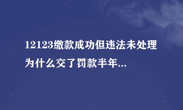 12123缴款成功但违法未处理 为什么交了罚款半年违章还在