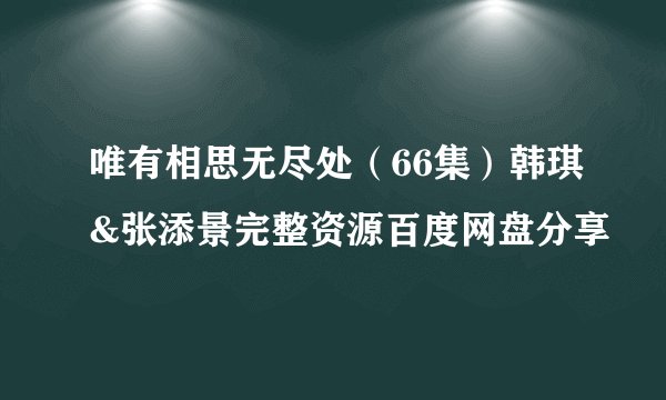 唯有相思无尽处（66集）韩琪&张添景完整资源百度网盘分享