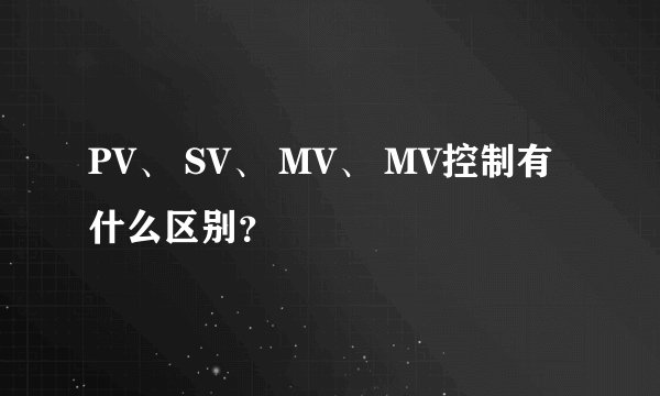 PV、 SV、 MV、 MV控制有什么区别？