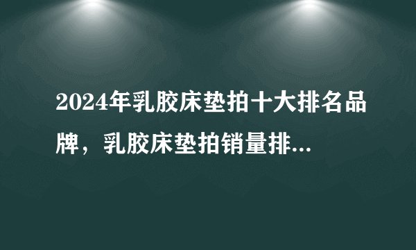 2024年乳胶床垫拍十大排名品牌，乳胶床垫拍销量排行榜前六名，乳胶床垫拍超值推荐款（2024.09月）