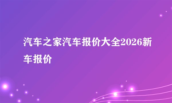 汽车之家汽车报价大全2026新车报价