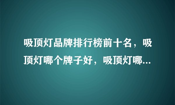 吸顶灯品牌排行榜前十名,吸顶灯哪个牌子好,吸顶灯哪个牌子质量,LED吸顶灯哪个品牌好