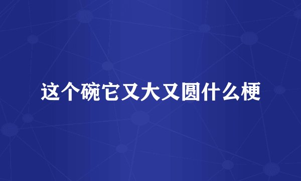 这个碗它又大又圆什么梗