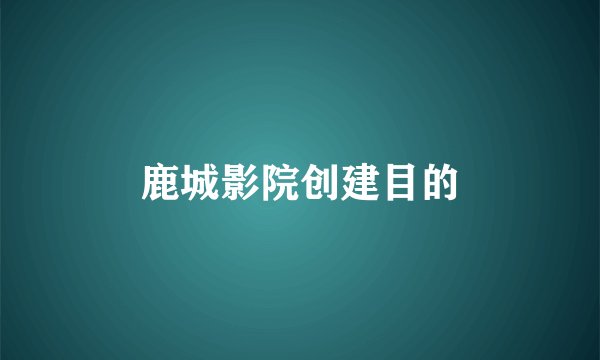 鹿城影院创建目的