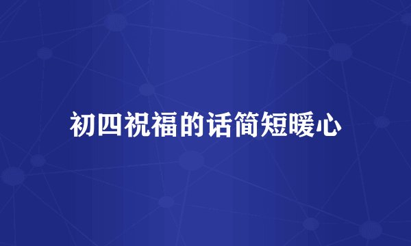 初四祝福的话简短暖心