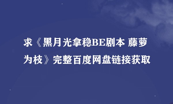 求《黑月光拿稳BE剧本 藤萝为枝》完整百度网盘链接获取