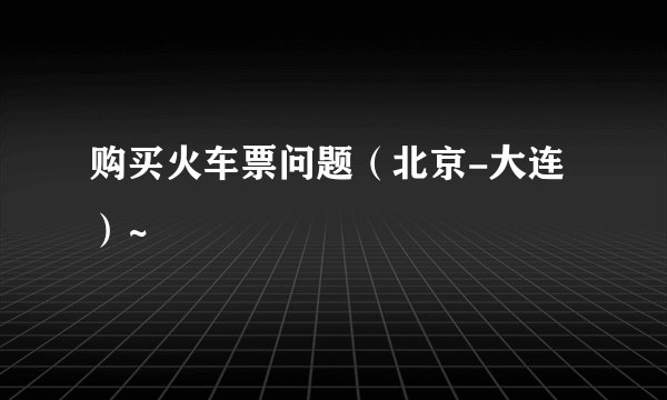 购买火车票问题（北京-大连）~