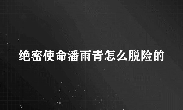 绝密使命潘雨青怎么脱险的