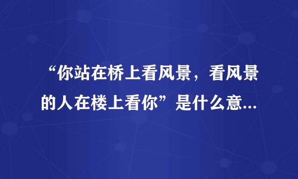 “你站在桥上看风景,看风景的人在楼上看你”是什么意思?出处是哪里?