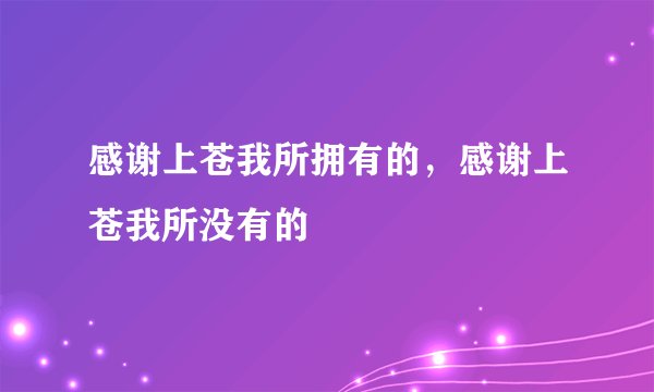 感谢上苍我所拥有的，感谢上苍我所没有的