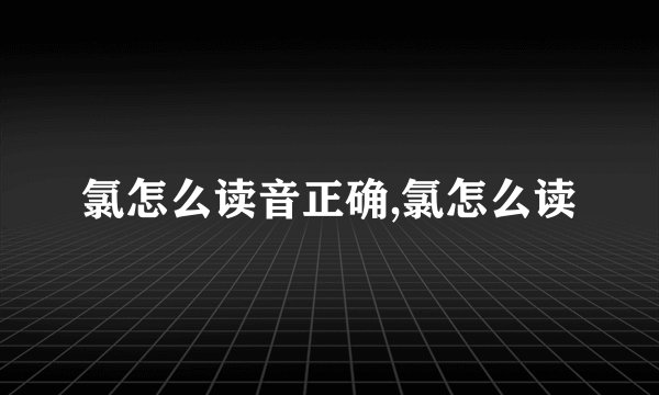 氯怎么读音正确,氯怎么读