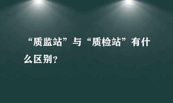 “质监站”与“质检站”有什么区别?