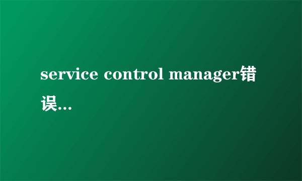 service control manager错误如何解决?
