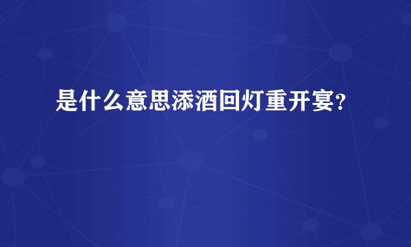 是什么意思添酒回灯重开宴？