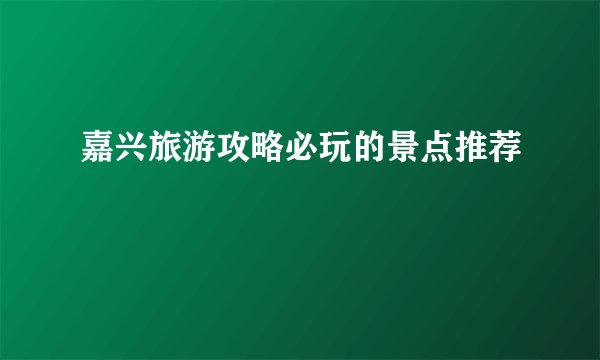 嘉兴旅游攻略必玩的景点推荐