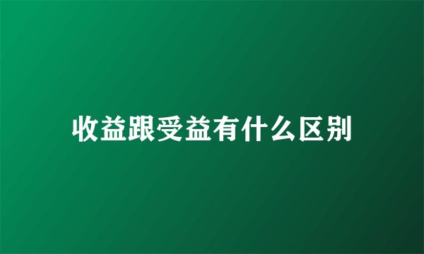 收益跟受益有什么区别