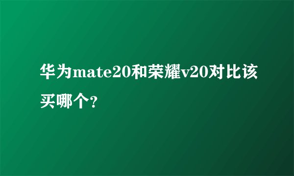 华为mate20和荣耀v20对比该买哪个?