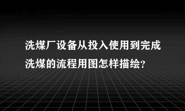 洗煤厂设备从投入使用到完成洗煤的流程用图怎样描绘？