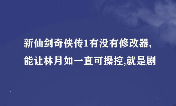 新仙剑奇侠传1有没有修改器,能让林月如一直可操控,就是剧