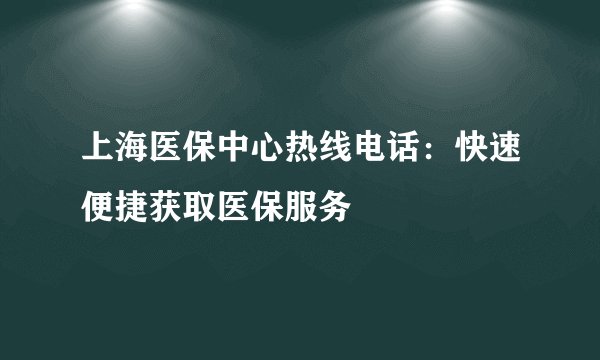 上海医保中心热线电话：快速便捷获取医保服务