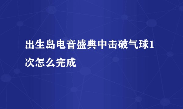 出生岛电音盛典中击破气球1次怎么完成