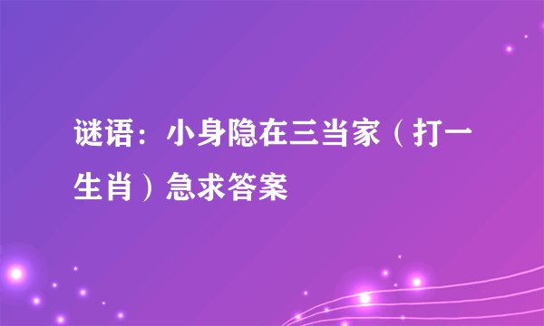 谜语：小身隐在三当家（打一生肖）急求答案