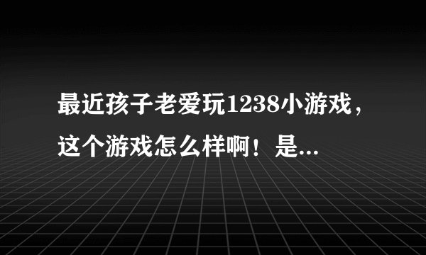 最近孩子老爱玩1238小游戏，这个游戏怎么样啊！是哪个公司的，不会太分散孩子的经历吧？