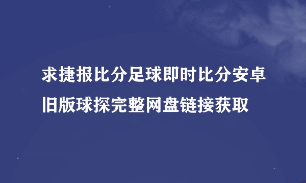 求捷报比分足球即时比分安卓旧版球探完整网盘链接获取