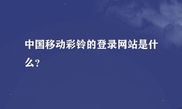 中国移动彩铃的登录网站是什么？