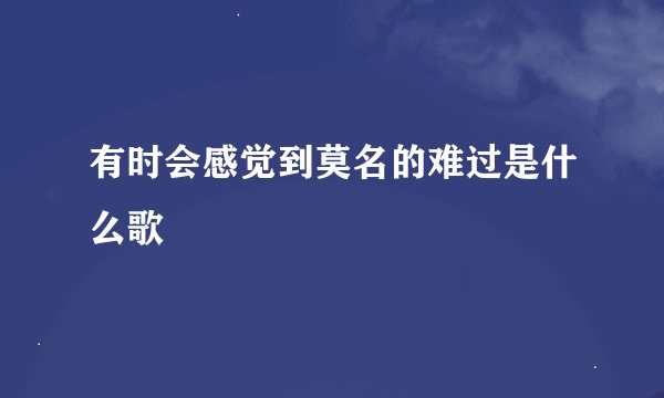 有时会感觉到莫名的难过是什么歌
