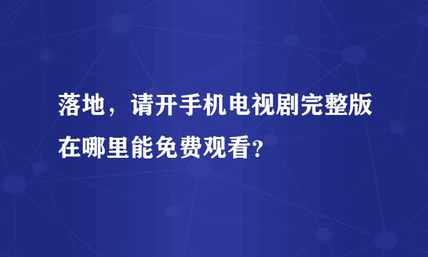 落地，请开手机电视剧完整版在哪里能免费观看？