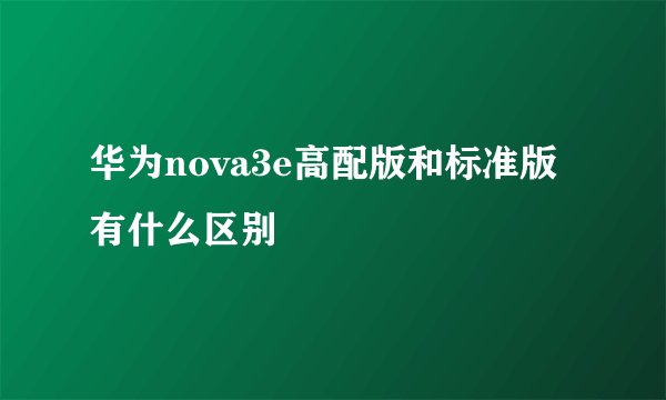 华为nova3e高配版和标准版有什么区别