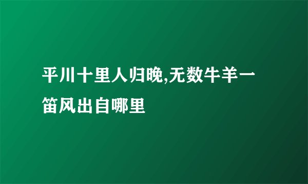 平川十里人归晚,无数牛羊一笛风出自哪里