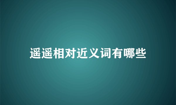 遥遥相对近义词有哪些