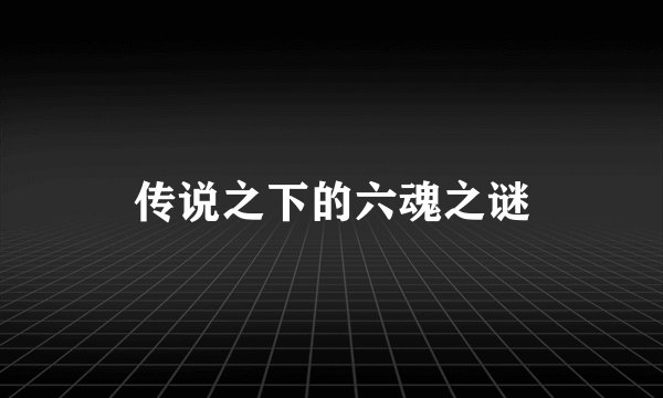 传说之下的六魂之谜