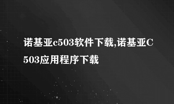 诺基亚c503软件下载,诺基亚C503应用程序下载